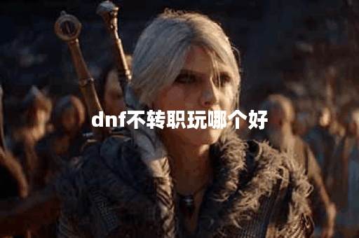 dnf不转职玩哪个好 dnf不转职玩哪个好