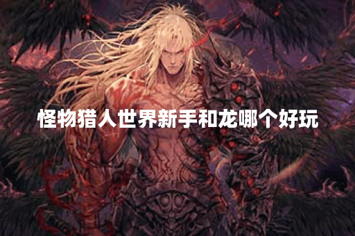 怪物猎人世界新手和龙哪个好玩