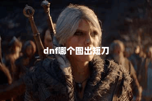 dnf哪个图出短刀
