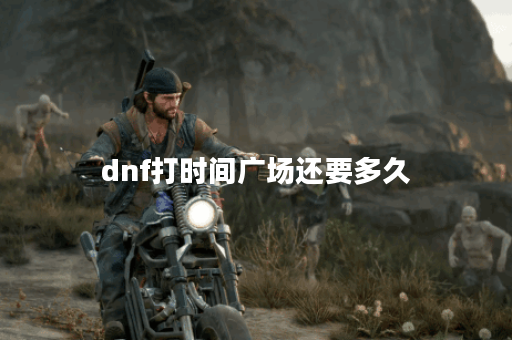 dnf打时间广场还要多久 dnf打时间广场还要多久