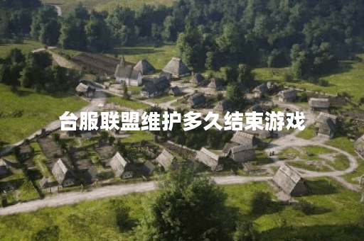 台服联盟维护多久结束游戏 台服联盟维护多久结束游戏