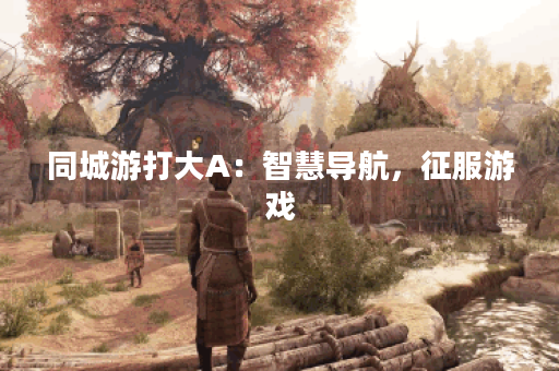 同城游打大A:智慧导航,征服游戏 同城游打大A:智慧导航,征服游戏