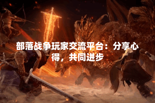 部落战争玩家交流平台:分享心得,共同进步 部落战争玩家交流平台:分享心得,共同进步