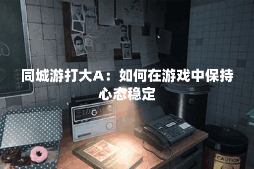 同城游打大A:如何在游戏中保持心态稳定? 同城游打大A:如何在游戏中保持心态稳定?