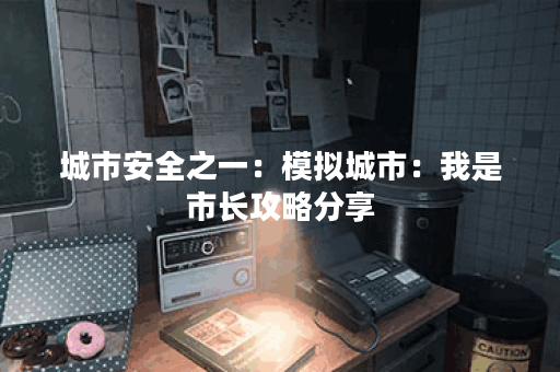 城市安全之一：模拟城市：我是市长攻略分享