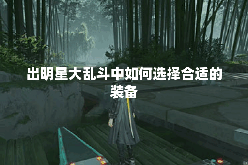 出明星大乱斗中如何选择合适的装备？装备搭配技巧分享