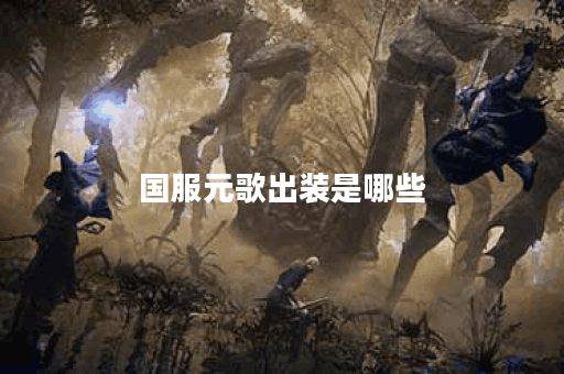 国服元歌出装是哪些？应该如何搭配？