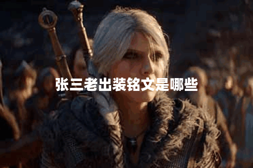 张三老出装铭文是哪些？铭文搭配应该如何选择？