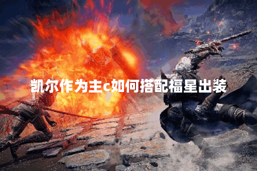 凯尔作为主c如何搭配福星出装？福星装备在凯尔主c出装中应该如何选择？
