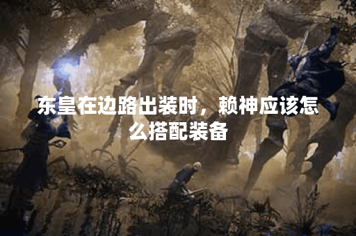 东皇在边路出装时，赖神应该怎么搭配装备？