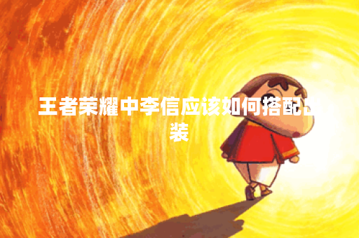 王者荣耀中李信应该如何搭配出装？