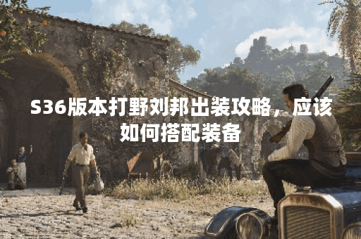 S36版本打野刘邦出装攻略,应该如何搭配装备? S36版本打野刘邦出装攻略,应该如何搭配装备?