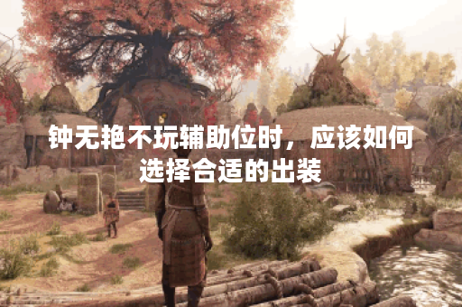 钟无艳不玩辅助位时，应该如何选择合适的出装？