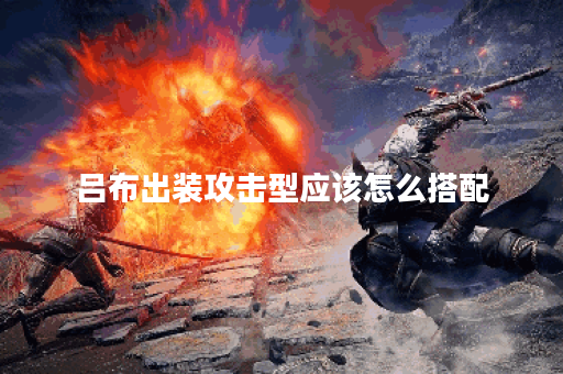 吕布出装攻击型应该怎么搭配？如何打造吕布的攻击型装备？