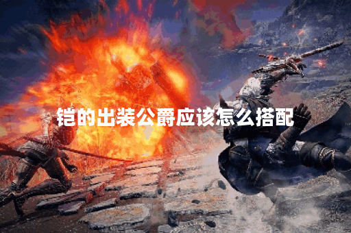 铠的出装公爵应该怎么搭配？公爵装备的出装顺序是怎样的呢？