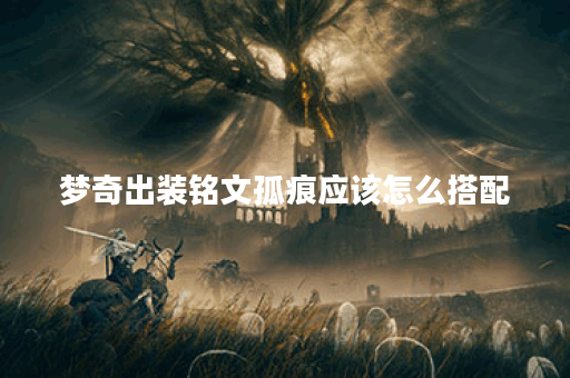 梦奇出装铭文孤痕应该怎么搭配?如何正确出装铭文孤痕? 梦奇出装铭文孤痕应该怎么搭配?如何正确出装铭文孤痕?