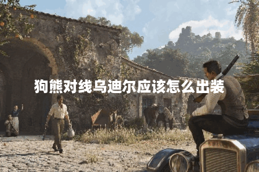狗熊对线乌迪尔应该怎么出装?狗熊打乌迪尔的最佳出装是什么? 狗熊对线乌迪尔应该怎么出装?狗熊打乌迪尔的最佳出装是什么?