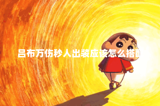 吕布万伤秒人出装应该怎么搭配？如何打造吕布的万伤秒人装备？