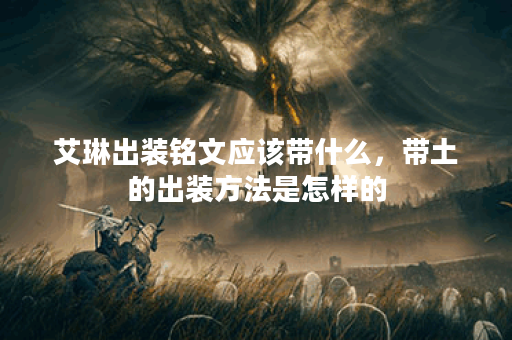 艾琳出装铭文应该带什么,带土的出装方法是怎样的? 艾琳出装铭文应该带什么,带土的出装方法是怎样的?