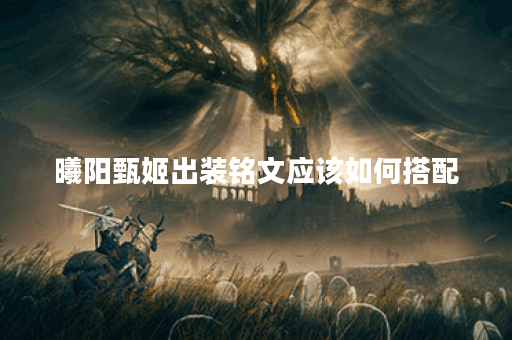 曦阳甄姬出装铭文应该如何搭配？曦阳甄姬的出装铭文具体怎么选择？