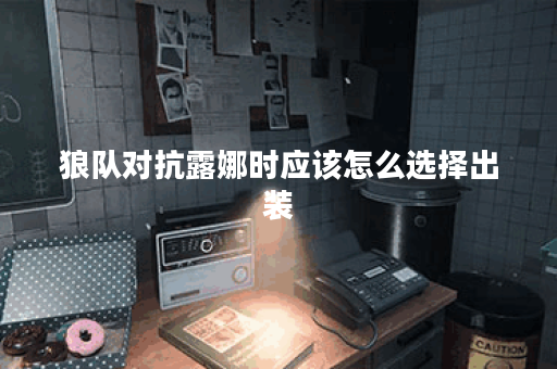 狼队对抗露娜时应该怎么选择出装？针对露娜的出装策略有哪些？