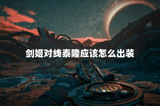 剑姬对线泰隆应该怎么出装？泰隆对线剑姬出装推荐是什么？