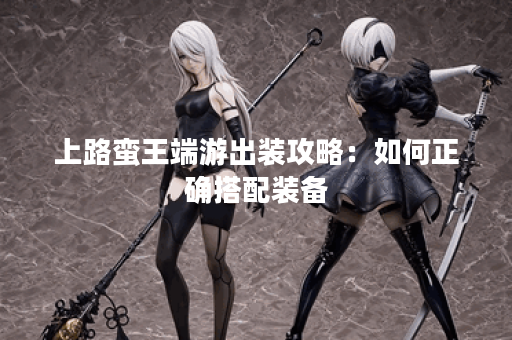 上路蛮王端游出装攻略:如何正确搭配装备? 上路蛮王端游出装攻略:如何正确搭配装备?