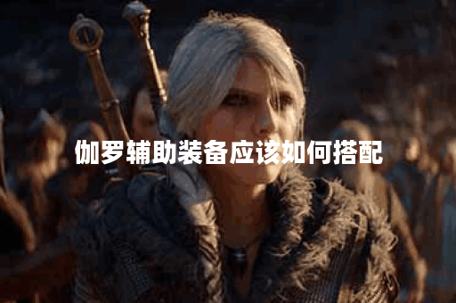 伽罗辅助装备应该如何搭配?伽罗辅助出装顺序是怎样的? 伽罗辅助装备应该如何搭配?伽罗辅助出装顺序是怎样的?