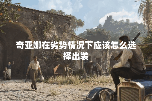 奇亚娜在劣势情况下应该怎么选择出装?如何搭配装备以提升奇亚娜的劣势表现? 奇亚娜在劣势情况下应该怎么选择出装?如何搭配装备以提升奇亚娜的劣势表现?