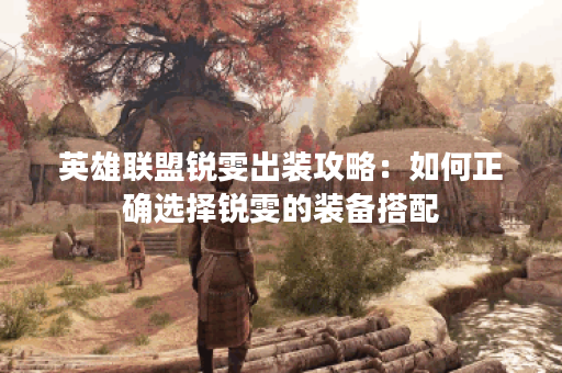 英雄联盟锐雯出装攻略：如何正确选择锐雯的装备搭配？