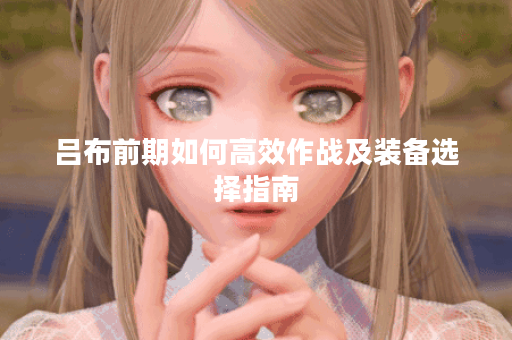 吕布前期如何高效作战及装备选择指南？