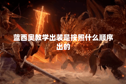 蓝西奥教学出装是按照什么顺序出的？如何合理搭配蓝西奥的装备？