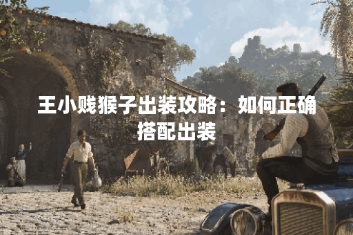 王小贱猴子出装攻略:如何正确搭配出装? 王小贱猴子出装攻略:如何正确搭配出装?