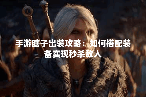 手游瞎子出装攻略：如何搭配装备实现秒杀敌人？