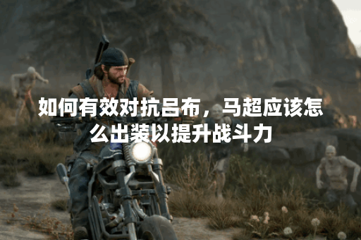 如何有效对抗吕布,马超应该怎么出装以提升战斗力? 如何有效对抗吕布,马超应该怎么出装以提升战斗力?
