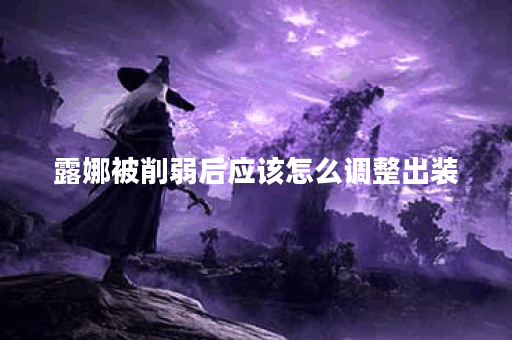 露娜被削弱后应该怎么调整出装？削后露娜的装备搭配有何变化？