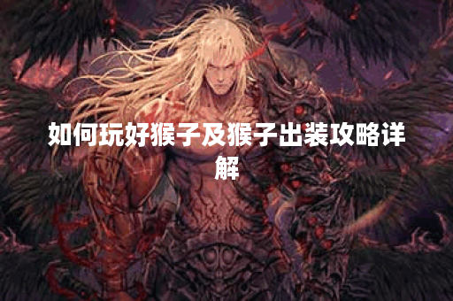 如何玩好猴子及猴子出装攻略详解 如何玩好猴子及猴子出装攻略详解