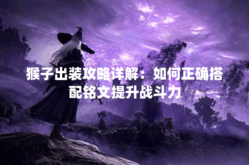 猴子出装攻略详解：如何正确搭配铭文提升战斗力？