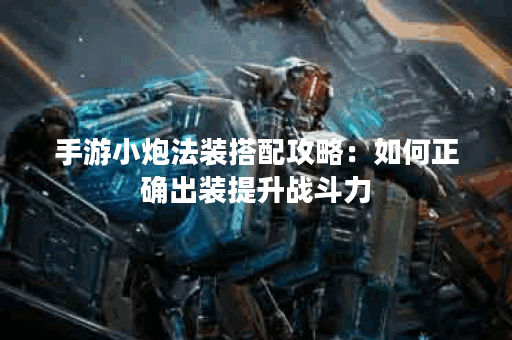 手游小炮法装搭配攻略:如何正确出装提升战斗力? 手游小炮法装搭配攻略:如何正确出装提升战斗力?