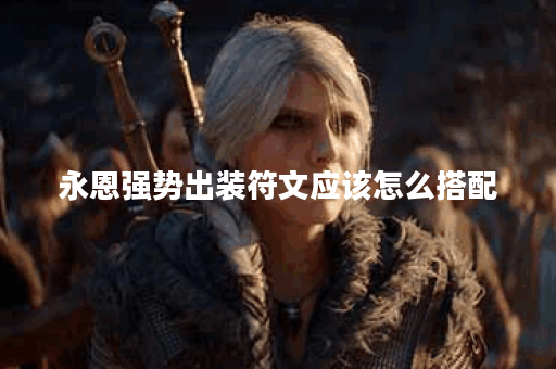 永恩强势出装符文应该怎么搭配？如何选择合适的出装符文提升永恩战斗力？