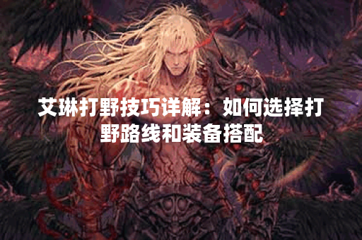 艾琳打野技巧详解：如何选择打野路线和装备搭配？