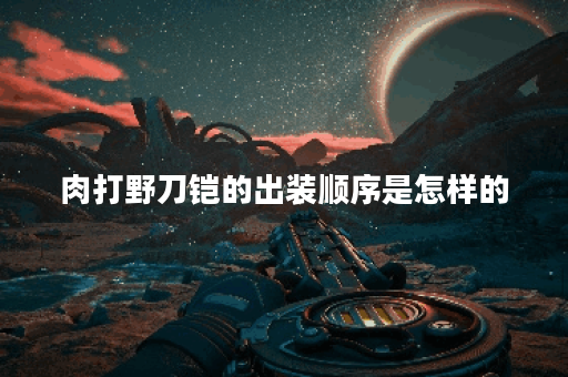 肉打野刀铠的出装顺序是怎样的？铠肉打野刀的装备搭配方法有哪些？