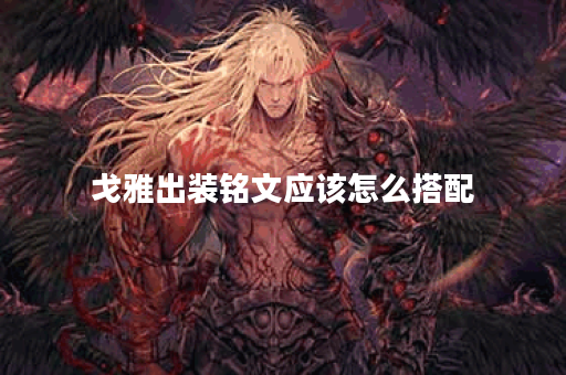 戈雅出装铭文应该怎么搭配？电刀的出装顺序是怎样的？
