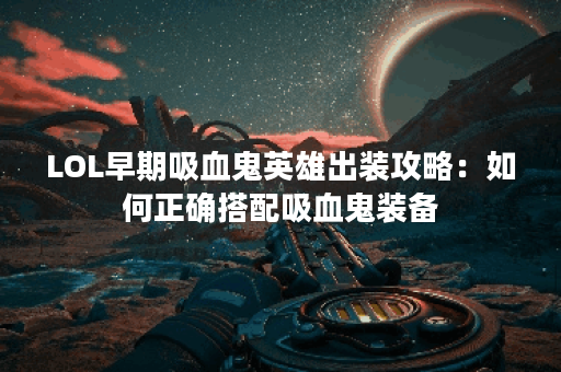 LOL早期吸血鬼英雄出装攻略：如何正确搭配吸血鬼装备？