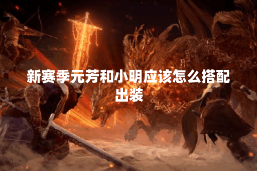 新赛季元芳和小明应该怎么搭配出装?新赛季元芳和小明的出装顺序是怎样的? 新赛季元芳和小明应该怎么搭配出装?新赛季元芳和小明的出装顺序是怎样的?