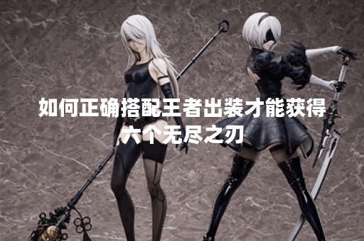 如何正确搭配王者出装才能获得六个无尽之刃?