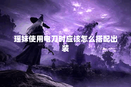 瑶妹使用电刀时应该怎么搭配出装?电刀的出装顺序是怎样的? 瑶妹使用电刀时应该怎么搭配出装?电刀的出装顺序是怎样的?