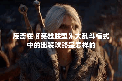 库奇在《英雄联盟》大乱斗模式中的出装攻略是怎样的？大乱斗中库奇应该如何选择装备？