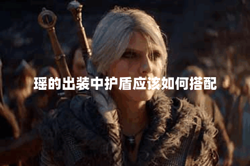 瑶的出装中护盾应该如何搭配?最强瑶的护盾装备怎么选择? 瑶的出装中护盾应该如何搭配?最强瑶的护盾装备怎么选择?