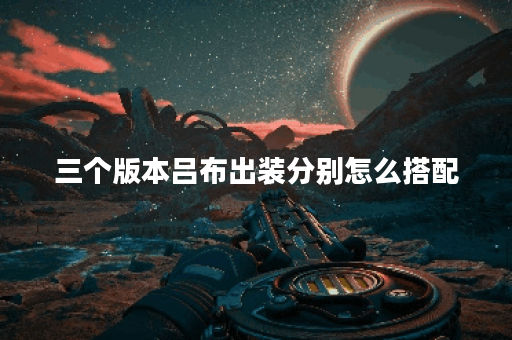 三个版本吕布出装分别怎么搭配？吕布出装的具体方案是怎样的？